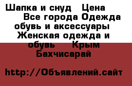 Шапка и снуд › Цена ­ 2 500 - Все города Одежда, обувь и аксессуары » Женская одежда и обувь   . Крым,Бахчисарай